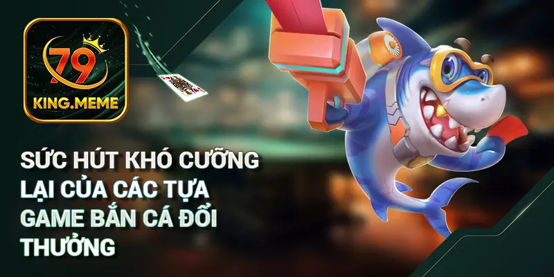 Sức hút khó cưỡng lại của các tựa game bắn cá đổi thưởng
